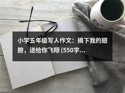 小學(xué)五年級(jí)寫人作文：摘下我的翅膀，送給你飛翔 (550字)