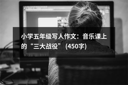 小學(xué)五年級(jí)寫人作文：音樂(lè)課上的“三大戰(zhàn)役” (450字)