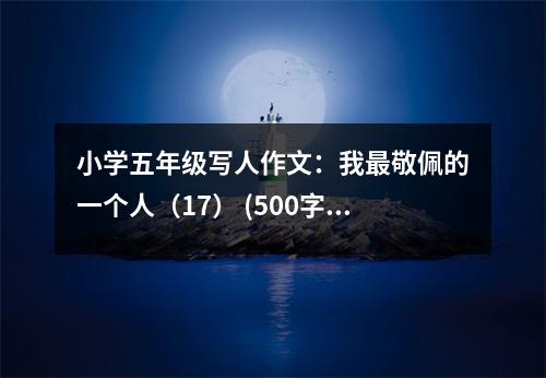小學五年級寫人作文：我最敬佩的一個人（17） (500字)