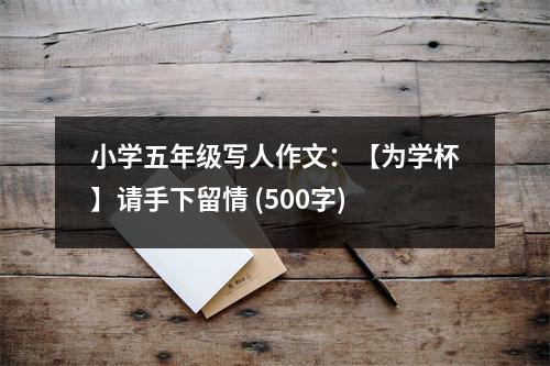 小學(xué)五年級(jí)寫(xiě)人作文：【為學(xué)杯】請(qǐng)手下留情 (500字)
