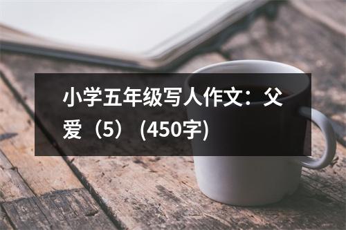 小學(xué)五年級(jí)寫(xiě)人作文：父愛(ài)（5） (450字)