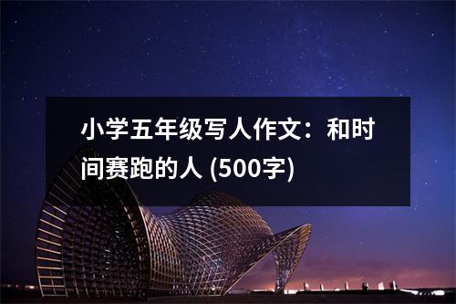 小學五年級寫人作文：和時間賽跑的人 (500字)
