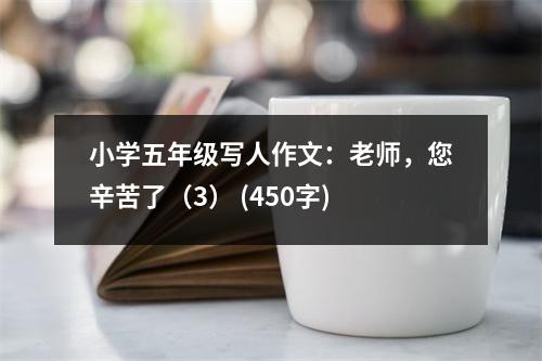小學(xué)五年級寫人作文：老師，您辛苦了（3） (450字)