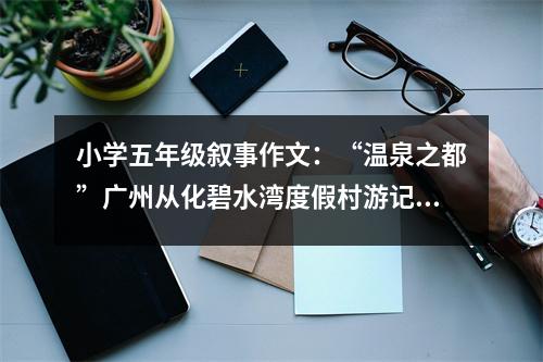 小學(xué)五年級(jí)敘事作文：“溫泉之都”廣州從化碧水灣度假村游記 (400字)