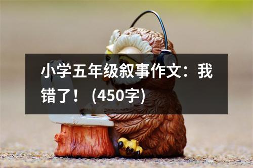 小學(xué)五年級敘事作文：我錯(cuò)了！ (450字)