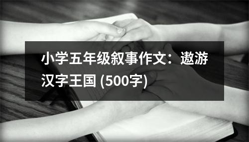 小學(xué)五年級敘事作文：遨游漢字王國 (500字)