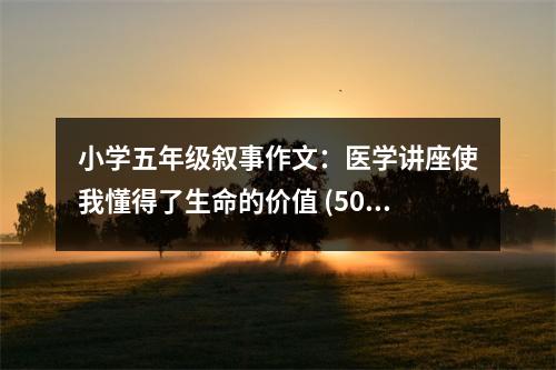 小學(xué)五年級(jí)敘事作文：醫(yī)學(xué)講座使我懂得了生命的價(jià)值 (500字)
