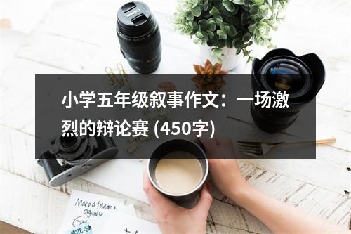 小學(xué)五年級(jí)敘事作文：一場(chǎng)激烈的辯論賽 (450字)