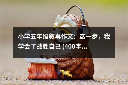 小學(xué)五年級敘事作文：這一步，我學(xué)會了戰(zhàn)勝自己 (400字)