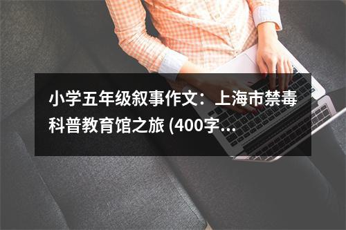 小學(xué)五年級(jí)敘事作文：上海市禁毒科普教育館之旅 (400字)