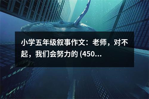 小學(xué)五年級(jí)敘事作文：老師，對(duì)不起，我們會(huì)努力的 (450字)