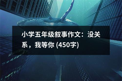 小學五年級敘事作文：沒關(guān)系，我等你 (450字)