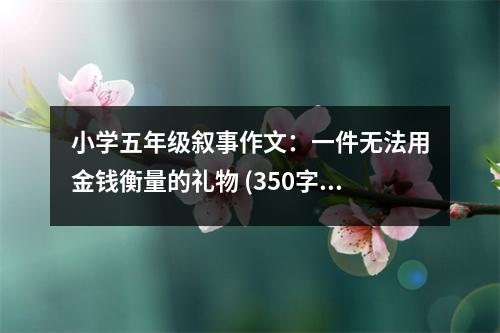 小學(xué)五年級(jí)敘事作文：一件無(wú)法用金錢(qián)衡量的禮物 (350字)