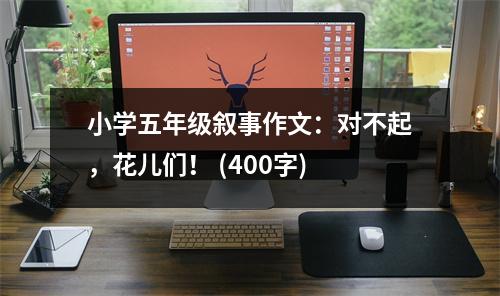 小學(xué)五年級(jí)敘事作文：對(duì)不起，花兒們！ (400字)