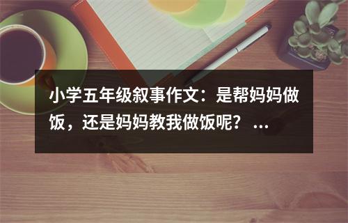 小學五年級敘事作文：是幫媽媽做飯，還是媽媽教我做飯呢？ (400字)
