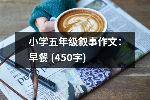 小學(xué)五年級敘事作文：早餐 (450字)