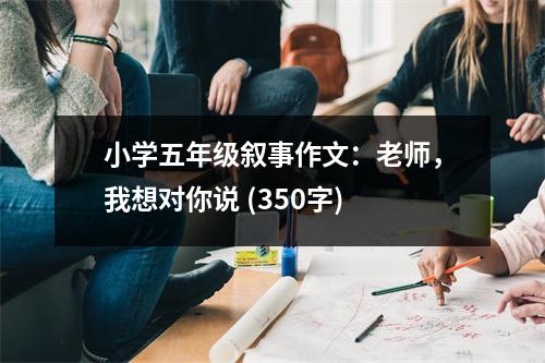 小學(xué)五年級敘事作文：老師，我想對你說 (350字)