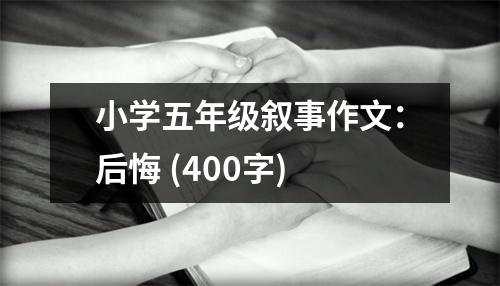 小學(xué)五年級敘事作文：后悔 (400字)