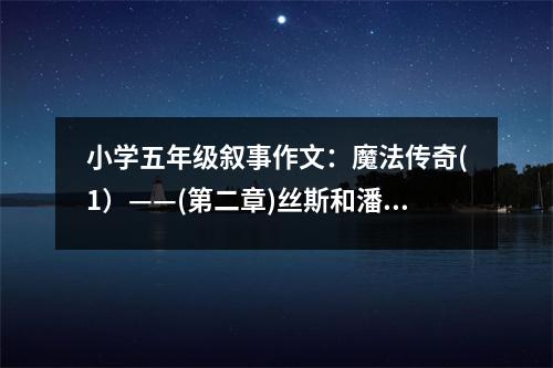 小學(xué)五年級(jí)敘事作文：魔法傳奇(1）——(第二章)絲斯和潘羅 (550字)