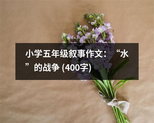 小學(xué)五年級(jí)敘事作文：“水”的戰(zhàn)爭(zhēng) (400字)
