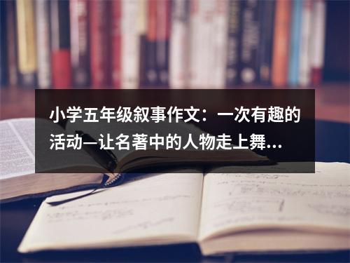 小學(xué)五年級(jí)敘事作文：一次有趣的活動(dòng)—讓名著中的人物走上舞臺(tái) (500字)
