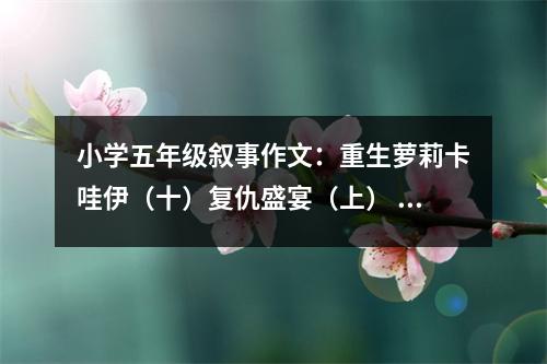 小學(xué)五年級(jí)敘事作文：重生蘿莉卡哇伊（十）復(fù)仇盛宴（上） (550字)