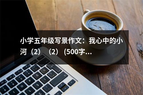 小學五年級寫景作文：我心中的小河（2）（2） (500字)