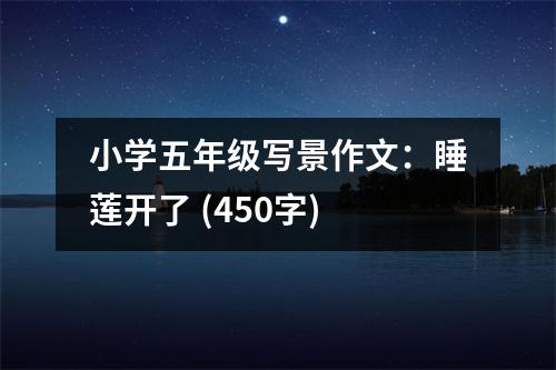 小學(xué)五年級寫景作文：睡蓮開了 (450字)