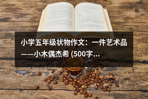 小學(xué)五年級(jí)狀物作文：一件藝術(shù)品——小木偶杰希 (500字)