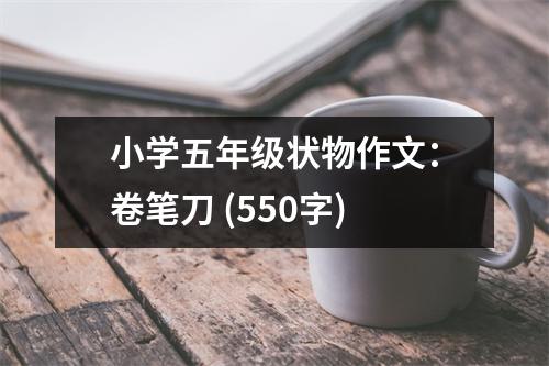 小學(xué)五年級(jí)狀物作文：卷筆刀 (550字)