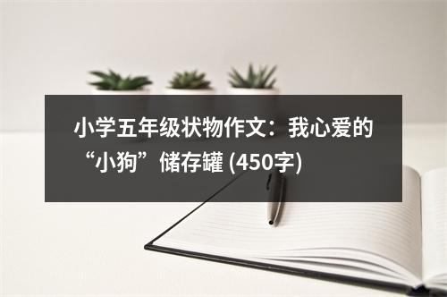 小學(xué)五年級(jí)狀物作文：我心愛(ài)的“小狗”儲(chǔ)存罐 (450字)