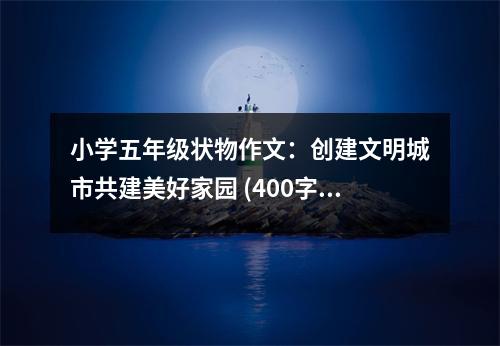 小學(xué)五年級(jí)狀物作文：創(chuàng)建文明城市共建美好家園 (400字)