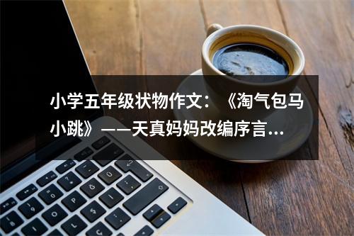小學(xué)五年級(jí)狀物作文：《淘氣包馬小跳》——天真媽媽改編序言 (450字)