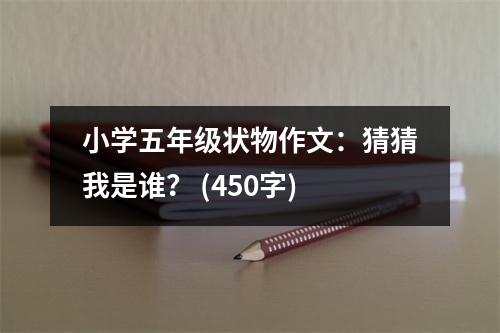 小學(xué)五年級(jí)狀物作文：猜猜我是誰？ (450字)