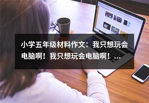 小學(xué)五年級(jí)材料作文：我只想玩會(huì)電腦??！我只想玩會(huì)電腦??！ (500字)