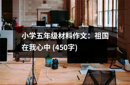 小學(xué)五年級(jí)材料作文：祖國在我心中 (450字)