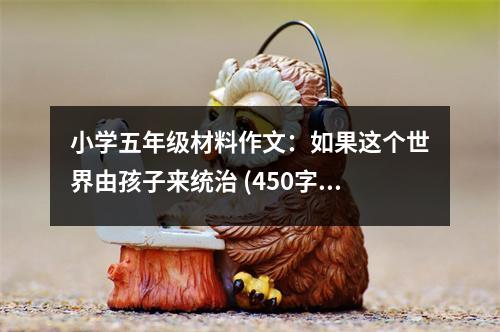 小學(xué)五年級(jí)材料作文：如果這個(gè)世界由孩子來(lái)統(tǒng)治 (450字)