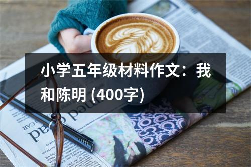 小學(xué)五年級材料作文：我和陳明 (400字)