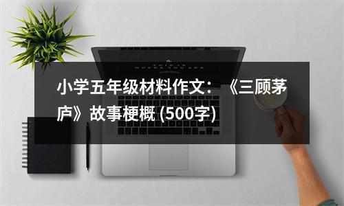 小學(xué)五年級材料作文：《三顧茅廬》故事梗概 (500字)