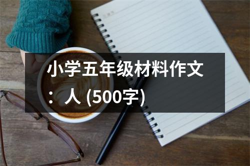 小學(xué)五年級(jí)材料作文：人 (500字)