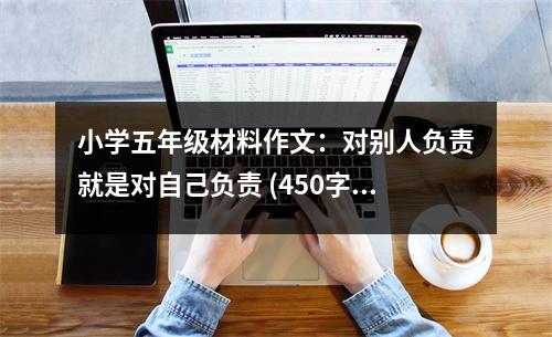 小學(xué)五年級材料作文：對別人負(fù)責(zé)就是對自己負(fù)責(zé) (450字)