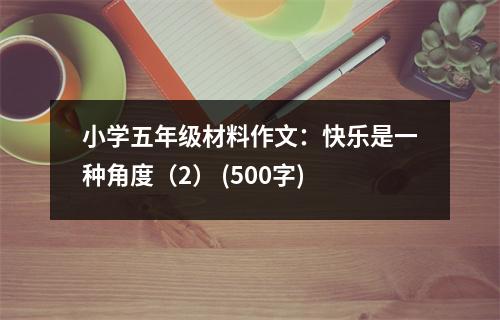 小學(xué)五年級(jí)材料作文：快樂是一種角度（2） (500字)