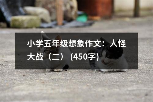 小學五年級想象作文：人怪大戰(zhàn)（二） (450字)