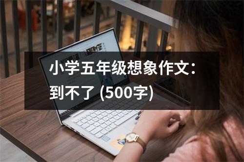 小學(xué)五年級(jí)想象作文：到不了 (500字)