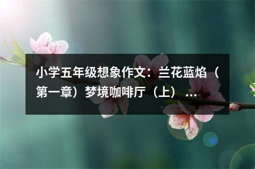 小學(xué)五年級(jí)想象作文：蘭花藍(lán)焰（第一章）夢(mèng)境咖啡廳（上） (500字)