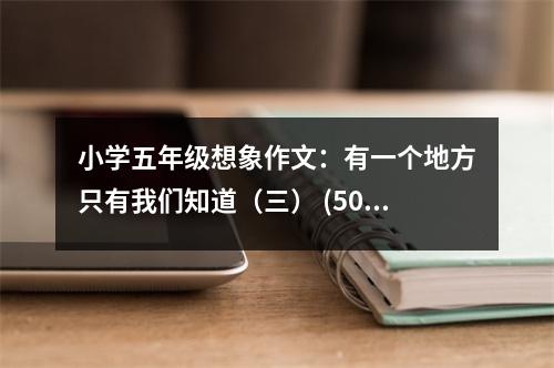 小學五年級想象作文：有一個地方只有我們知道（三） (500字)