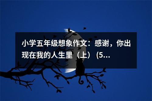 小學五年級想象作文：感謝，你出現(xiàn)在我的人生里（上） (500字)