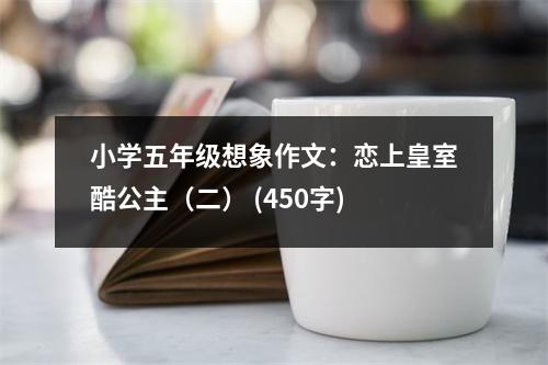 小學(xué)五年級(jí)想象作文：戀上皇室酷公主（二） (450字)