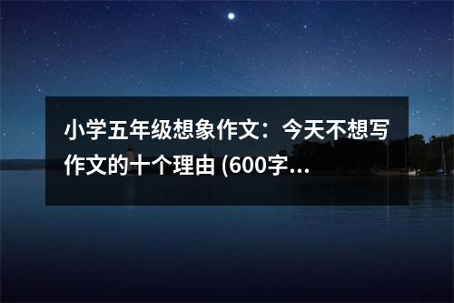 小學(xué)五年級(jí)想象作文：今天不想寫作文的十個(gè)理由 (600字)