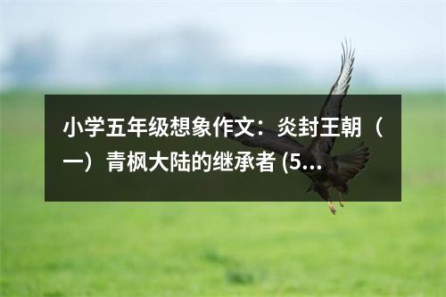 小學(xué)五年級想象作文：炎封王朝（一）青楓大陸的繼承者 (500字)